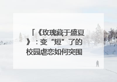 《玫瑰藏于盛夏》：变“短”了的校园虐恋如何突围？｜微剧评