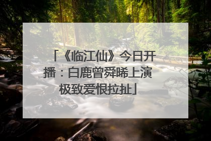 《临江仙》今日开播：白鹿曾舜晞上演极致爱恨拉扯