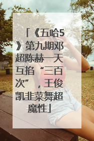 《五哈5》第九期邓超陈赫一天互掐“三百次”，王俊凯韭菜舞超魔性