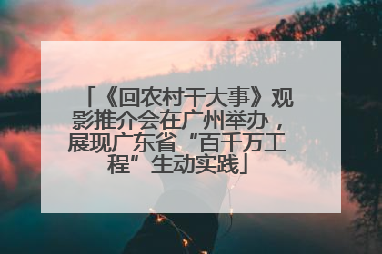 《回农村干大事》观影推介会在广州举办，展现广东省“百千万工程”生动实践