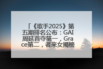 《歌手2025》第五期排名公布：GAI周延首夺第一，Grace第二，者来女揭榜成功，卫兰被淘汰