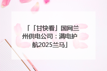 「甘快看」国网兰州供电公司：满电护航2025兰马