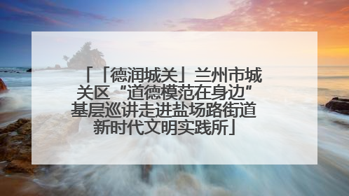 「德润城关」兰州市城关区“道德模范在身边”基层巡讲走进盐场路街道新时代文明实践所