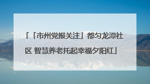 「市州党报关注」都匀龙潭社区 智慧养老托起幸福夕阳红