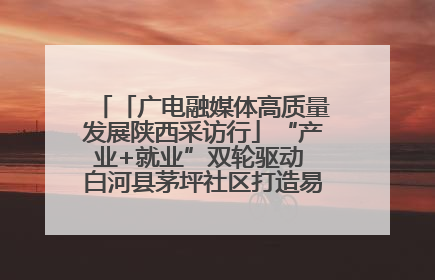 「广电融媒体高质量发展陕西采访行」“产业+就业”双轮驱动 白河县茅坪社区打造易地搬迁后扶新样本