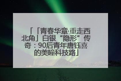 「青春华章·重走西北角」白银“隐形”传奇：90后青年唐钰喜的美瞳科技路