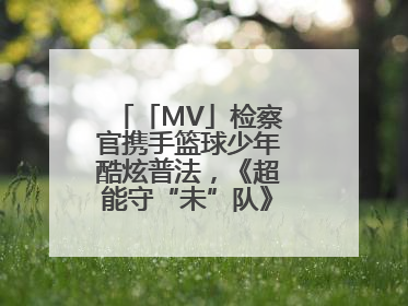「MV」检察官携手篮球少年酷炫普法，《超能守“未”队》火热登场！
