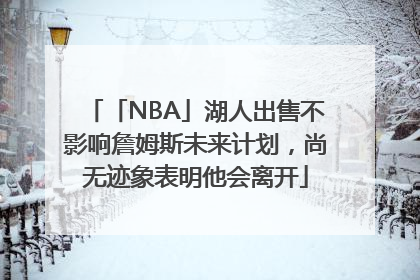 「NBA」湖人出售不影响詹姆斯未来计划，尚无迹象表明他会离开