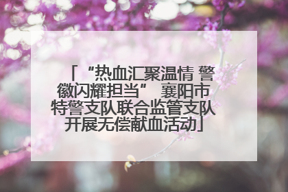 “热血汇聚温情 警徽闪耀担当” 襄阳市特警支队联合监管支队开展无偿献血活动
