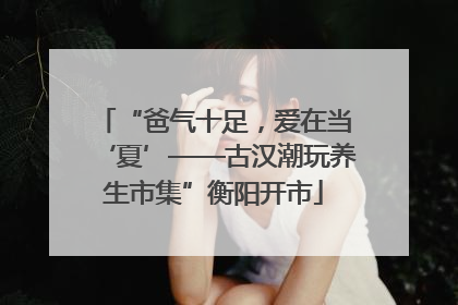 “爸气十足，爱在当‘夏’——古汉潮玩养生市集”衡阳开市