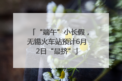 “端午”小长假，无锡火车站预计6月2日“最挤”