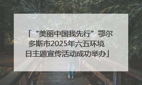 “美丽中国我先行”鄂尔多斯市2025年六五环境日主题宣传活动成功举办