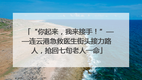 “你起来，我来接手！”——连云港急救医生街头接力路人，抢回七旬老人一命