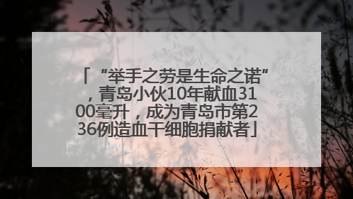 “举手之劳是生命之诺”，青岛小伙10年献血3100毫升，成为青岛市第236例造血干细胞捐献者