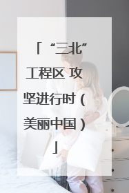 “三北”工程区 攻坚进行时（美丽中国）