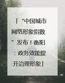 “中国城市网络形象指数”发布！衡阳：政务效能提升治理形象
