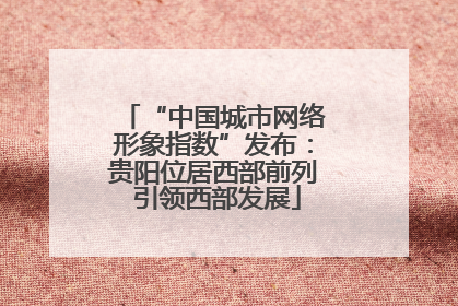 “中国城市网络形象指数”发布：贵阳位居西部前列 引领西部发展