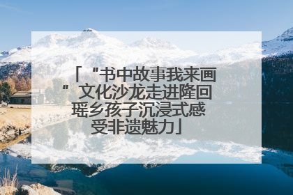 “书中故事我来画”文化沙龙走进隆回 瑶乡孩子沉浸式感受非遗魅力