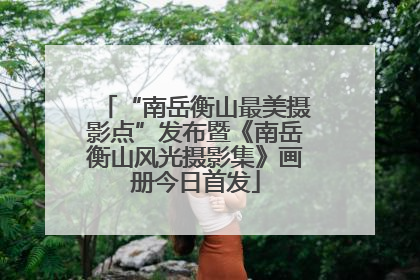 “南岳衡山最美摄影点”发布暨《南岳衡山风光摄影集》画册今日首发