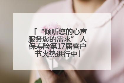 “倾听您的心声 服务您的需求” 人保寿险第17届客户节火热进行中