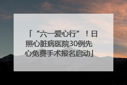 “六一爱心行”！日照心脏病医院30例先心免费手术报名启动