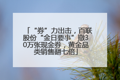 “券”力出击，百联股份“金日要事”撒30万张现金券，黄金品类销售翻七倍