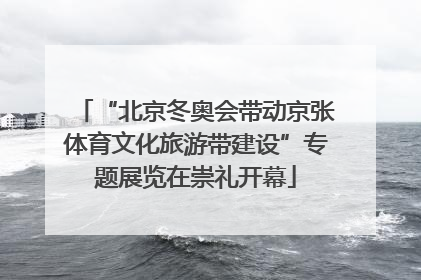 “北京冬奥会带动京张体育文化旅游带建设”专题展览在崇礼开幕