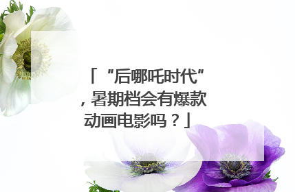 “后哪吒时代”，暑期档会有爆款动画电影吗？