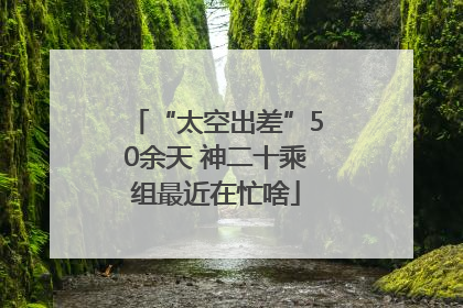 “太空出差”50余天 神二十乘组最近在忙啥