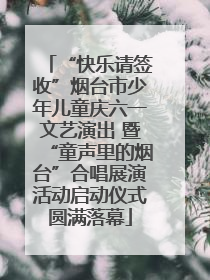 “快乐请签收”烟台市少年儿童庆六一文艺演出 暨“童声里的烟台”合唱展演活动启动仪式圆满落幕