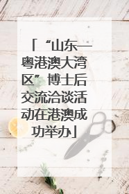 “山东—粤港澳大湾区”博士后交流洽谈活动在港澳成功举办