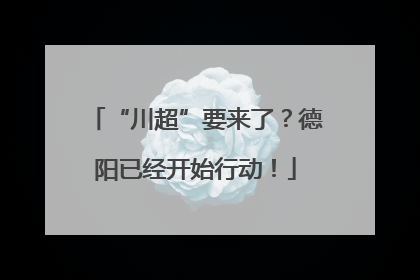 “川超”要来了？德阳已经开始行动！