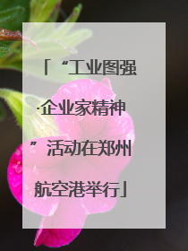 “工业图强·企业家精神”活动在郑州航空港举行