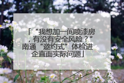 “我想加一间喷漆房，有没有安全风险？”南通“邀约式”体检进企直面实际问题