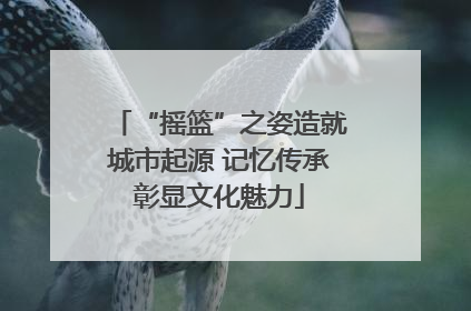 “摇篮”之姿造就城市起源 记忆传承彰显文化魅力