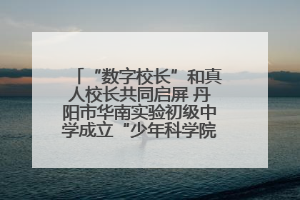 “数字校长”和真人校长共同启屏 丹阳市华南实验初级中学成立“少年科学院”共筑科技创新梦