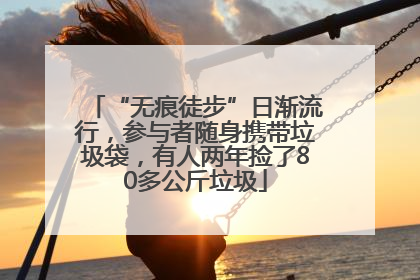 “无痕徒步”日渐流行，参与者随身携带垃圾袋，有人两年捡了80多公斤垃圾