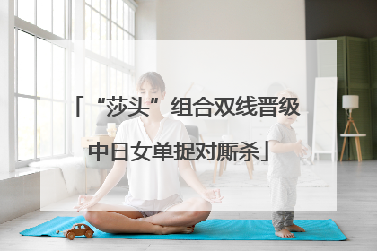 “莎头”组合双线晋级 中日女单捉对厮杀
