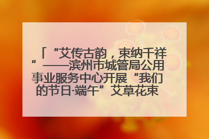 “艾传古韵，束纳千祥”——滨州市城管局公用事业服务中心开展“我们的节日·端午”艾草花束制作主题活动