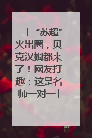“苏超”火出圈，贝克汉姆都来了！网友打趣：这是名师一对一