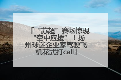 “苏超”赛场惊现 “空中应援”！扬州球迷企业家驾驶飞机花式打call