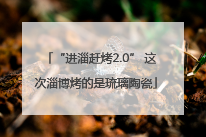 “进淄赶烤2.0” 这次淄博烤的是琉璃陶瓷