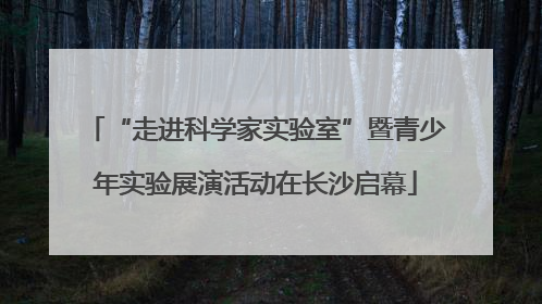 “走进科学家实验室”暨青少年实验展演活动在长沙启幕