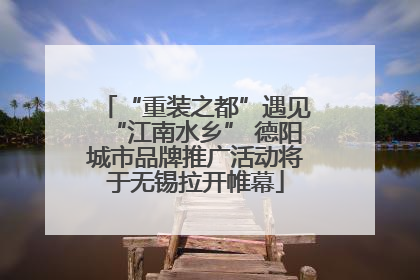 “重装之都”遇见“江南水乡” 德阳城市品牌推广活动将于无锡拉开帷幕