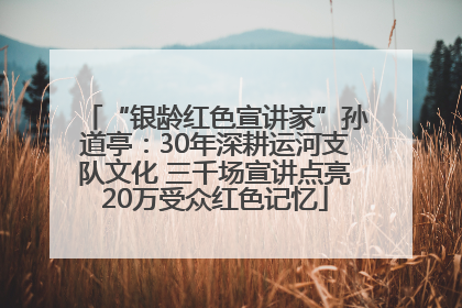 “银龄红色宣讲家”孙道亭：30年深耕运河支队文化 三千场宣讲点亮20万受众红色记忆