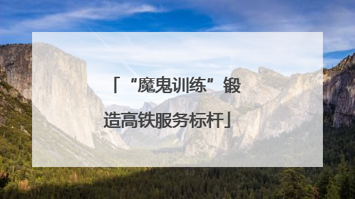 “魔鬼训练”锻造高铁服务标杆