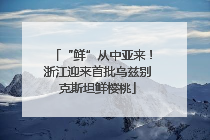 “鲜”从中亚来！浙江迎来首批乌兹别克斯坦鲜樱桃
