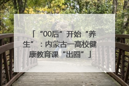 “00后”开始“养生”：内蒙古一高校健康教育课“出圈”