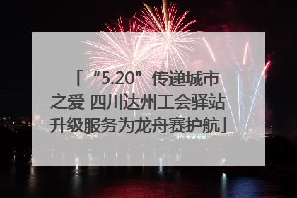 “5.20”传递城市之爱 四川达州工会驿站升级服务为龙舟赛护航