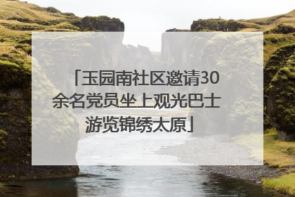 玉园南社区邀请30余名党员坐上观光巴士 游览锦绣太原